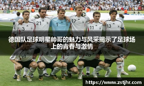 德国队足球明星帅哥的魅力与风采揭示了足球场上的青春与激情