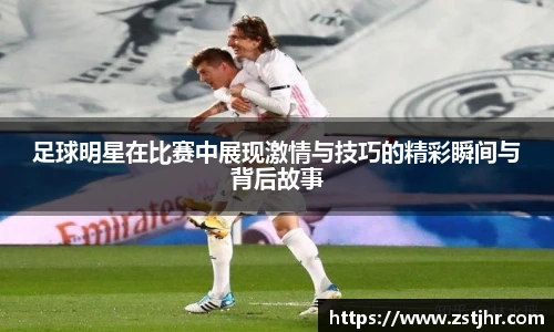 足球明星在比赛中展现激情与技巧的精彩瞬间与背后故事