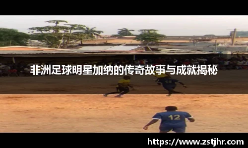 非洲足球明星加纳的传奇故事与成就揭秘